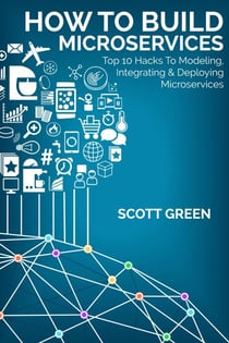 How To Build Microservices: Top 10 Hacks To Modeling, Integrating & Deploying Microservices - The Blokehead Success Series
