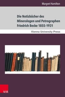 Die Notizbücher des Mineralogen und Petrographen Friedrich Becke 1855–1931 - Der Weg von der praktischen Erkenntnis zur theoretischen Deutung