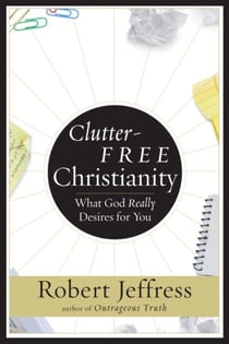 Clutter-Free Christianity - What God Really Desires for You