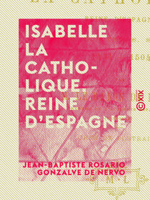 Isabelle la Catholique, reine d'Espagne - Sa vie, son temps, son règne, 1451-1504