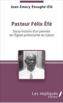 Pasteur Felix Efe - Socio-histoire d'un pionner de l'Eglise protestante du Gabon
