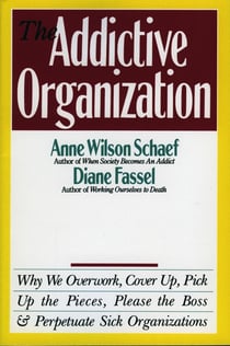 The Addictive Organization - Why We Overwork, Cover Up, Pick Up the Pieces, Please the Boss, and Perpetuate S