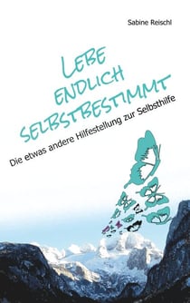 Lebe endlich selbstbestimmt - Die etwas andere Hilfestellung zur Selbsthilfe