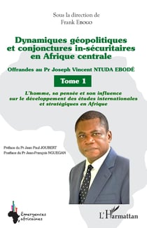 Dynamiques géopolitiques et conjonctures in-sécuritaires en Afrique centrale Tome 1 - Offrandes au Pr Joseph Vincent NTUDA EBODÉ - L'homme, sa pensée et son influence sur le développement des études internationales et stratégiques en Afrique