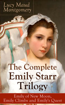 The Complete Emily Starr Trilogy: Emily of New Moon, Emily Climbs and Emily's Quest - From the author of Anne of Green Gables, Anne of Avonlea, Anne of the Island, Anne's House of Dreams, The Blue Castle, The Story Girl and more