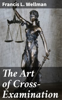The Art of Cross-Examination - With the Cross-Examinations of Important Witnesses in Some Celebrated Cases