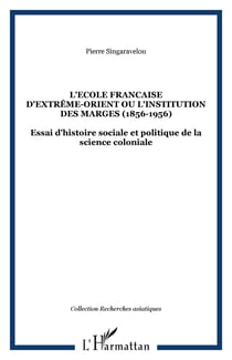 L'école française d'extrême-orient ou l'institution des marges (1856-1956) - Essai d'histoire sociale et politique de la science coloniale
