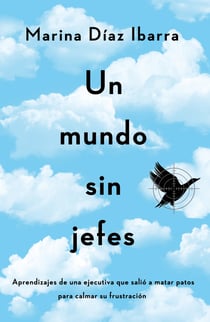 Un mundo sin jefes - Aprendizajes de una ejecutiva que salió a matar patos para calmar su frustración