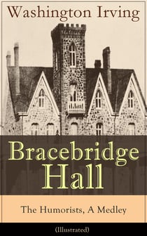 Bracebridge Hall - The Humorists, A Medley (Illustrated) - Satirical Novel from the Author of The Legend of Sleepy Hollow, Rip Van Winkle, Letters of Jonathan Oldstyle, A History of New York, Tales of the Alhambra and many more
