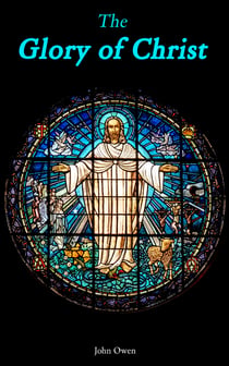 The Glory of Christ - Meditations and Discourses in His Person, Office and Grace