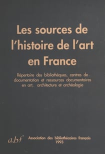 Les Sources de l'histoire de l'art en France - Répertoire des bibliothèques, centres de documentation et ressources documentaires en art, architecture et archéologie