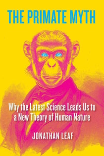 The Primate Myth - Why the Latest Science Leads Us to a New Theory of Human Nature