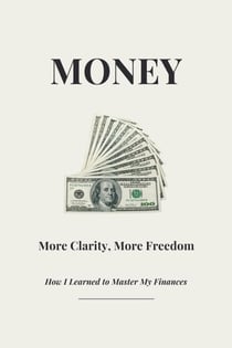 Money - More Clarity, More Freedom - How I Learned to Master My Finances
