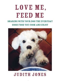 Love Me, Feed Me - Sharing with Your Dog the Everyday Good Food You Cook and Enjoy