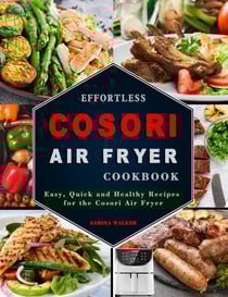 Effortless COSORI Air Fryer Cookbook: Easy, Quick and Healthy Recipes for the Cosori Air Fryer