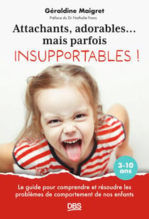 Attachants, adorables... mais parfois insupportables ! - Le guide pour comprendre et résoudre les problèmes de comportement de nos enfants 3-10 ans