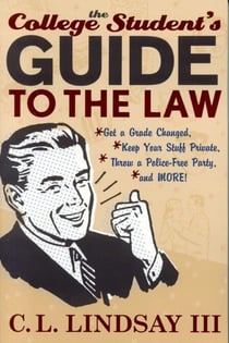The College Student's Guide to the Law - Get a Grade Changed, Keep Your Stuff Private, Throw a Police-Free Party, and More!