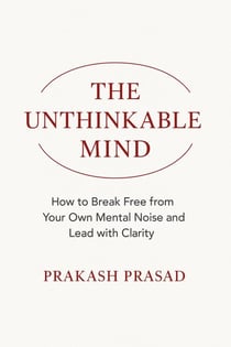 THE UNTHINKABLE MIND: How to Break Free from Your Own Mental Noise and Lead with Clarity