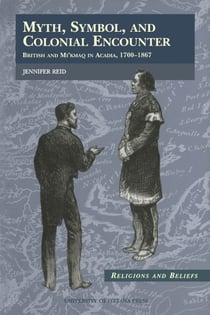 Myth, Symbol, and Colonial Encounter - British and Mi'kmaq in Acadia, 1700-1867