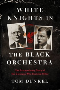 White Knights in the Black Orchestra - The Extraordinary Story of the Germans Who Resisted Hitler