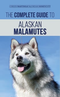The Complete Guide to Alaskan Malamutes: Finding, Training, Properly Exercising, Grooming, and Raising a Happy and Healthy Alaskan Malamute Puppy