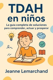 TDAH en niños:  La guía completa de soluciones  para comprender, actuar y prosperar