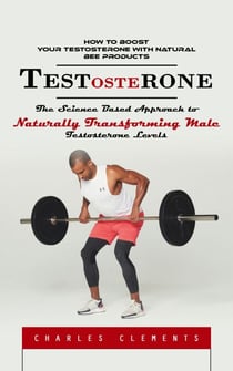 Testosterone: How to Boost Your Testosterone With Natural Bee Products (The Science Based Approach to Naturally Transforming Male Testosterone Levels)