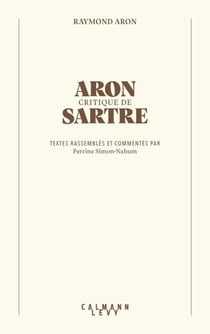 Aron critique de Sartre - Textes rassemblés et commentés par Perrine Simon-Nahum