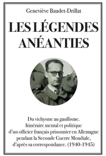 Les légendes anéanties - Du vichysme au gaullisme. Itinéraire mental et politique d’un officier français prisonnier en Allemagne pendant la Seconde Guerre Mondiale, d’après sa correspondance (1940-1945)