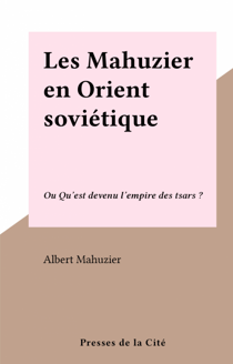Les Mahuzier en Orient soviétique - Ou Qu'est devenu l'empire des tsars ?