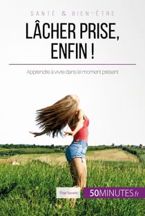 Lâcher prise, enfin ! - Apprendre à vivre dans le moment présent