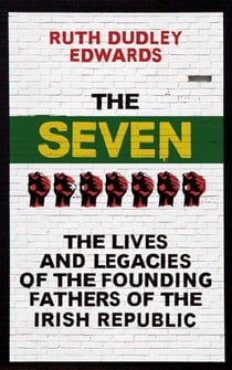 The Seven - The Lives and Legacies of the Founding Fathers of the Irish Republic