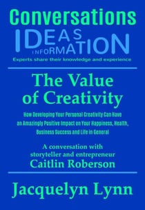 The Value of Creativity: How Developing Your Personal Creativity Can Have an Amazingly Positive Impact on Your Happiness, Health, Business Success and Life in General - Conversations