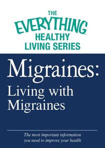 Migraines: Living with Migraines - The most important information you need to improve your health