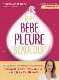 Mon bébé pleure beaucoup - RGO, KISS, besoins intenses (BABI) coliques... Trouvez les solutions pour apaiser sa souffrance
