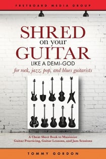 Shred on Your Guitar Like a Demi-God: A Cheat Sheet Book to Maximize Guitar Practicing, Guitar Lessons, and Jam Sessions - Guitar Practicing Guide