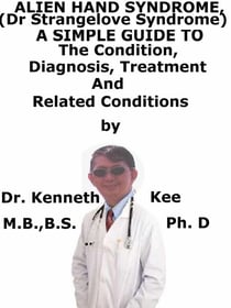 Alien Hand Syndrome, (Dr Strangelove Syndrome)  A  Simple  Guide  To  The Condition, Diagnosis, Treatment  And  Related Conditions