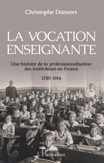 La vocation enseignante - Une histoire de la professionnalisation des instituteurs en France 1789-1914