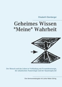 Geheimes Wissen - "Meine" Wahrheit - Der Mensch und das Leben in Verbindung mit Pyramidenenergie, der atlantischen Numerologie  und der Quantenphysik!