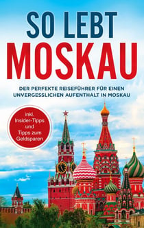 So lebt Moskau - Der perfekte Reiseführer für einen unvergesslichen Aufenthalt in Moskau - inkl. Insider-Tipps und Tipps zum Geldsparen Der perfekte Reiseführer für einen unvergesslichen Aufenthalt in Moskau - inkl. Insider-Tipps und Tipps zum Geldsparen