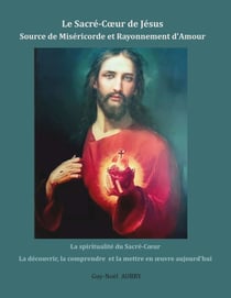 Le Sacré-Coeur de Jésus Source de Miséricorde et Rayonnement d'Amour - La spiritualité du Sacré-Coeur la découvrir, la comprendre et la mettre en oeuvre aujourd'hui