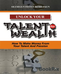 UNLOCK YOUR TALENT FOR WEALTH - How To Make Money From Your Talent And Passion