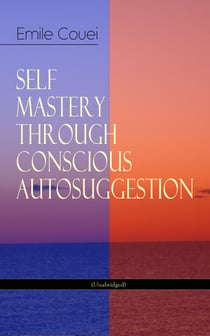 SELF MASTERY THROUGH CONSCIOUS AUTOSUGGESTION (Unabridged) - Thoughts and Precepts, Observations on What Autosuggestion Can Do & Education As It Ought To Be