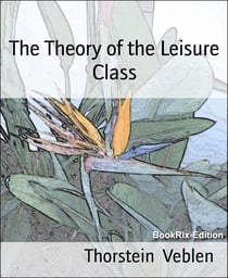 The Theory of the Leisure Class - An Economic Study of American Institutions and a Social Critique of Conspicuous Consumption