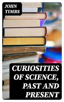Curiosities of Science, Past and Present - A Book for Old and Young