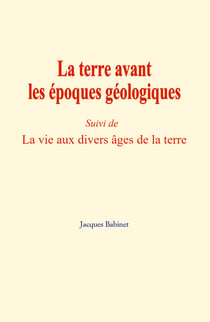 La terre avant les époques géologiques - (Suivi de) La vie aux divers âges de la terre