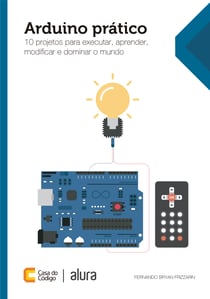 Arduino prático - 10 projetos para executar, aprender, modificar e dominar o mundo
