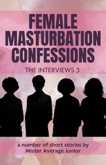 Female Masturbation Confessions - The Interviews 3 - Female Masturbation Confessions, #3