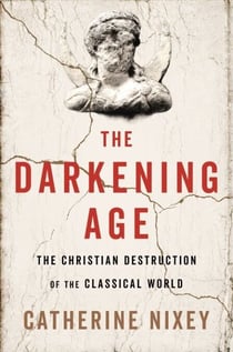 The Darkening Age - The Christian Destruction of the Classical World