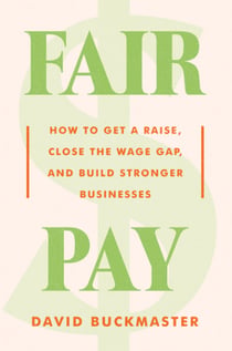 Fair Pay - How to Get a Raise, Close the Wage Gap, and Build Stronger Businesses